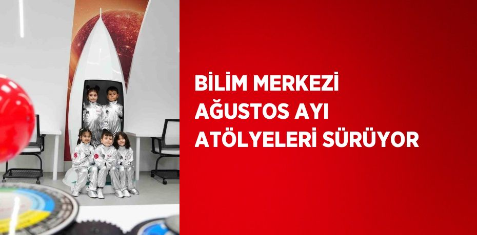 BİLİM MERKEZİ AĞUSTOS AYI ATÖLYELERİ SÜRÜYOR