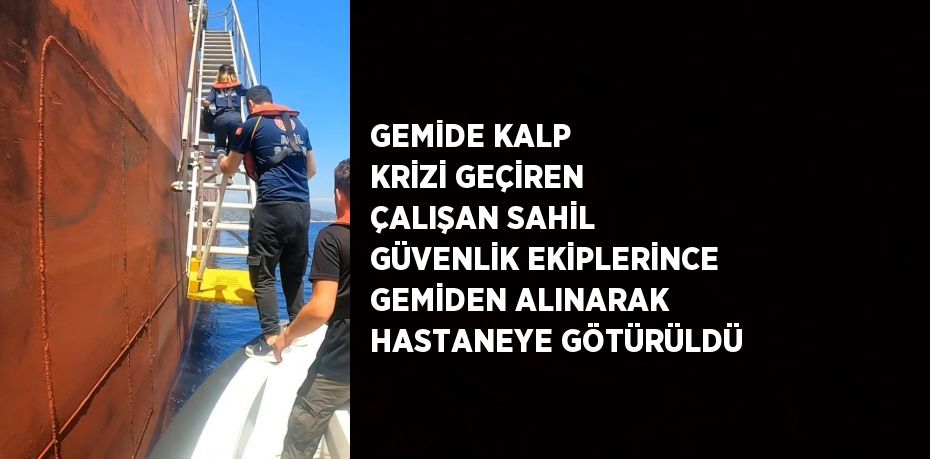 GEMİDE KALP KRİZİ GEÇİREN ÇALIŞAN SAHİL GÜVENLİK EKİPLERİNCE GEMİDEN ALINARAK HASTANEYE GÖTÜRÜLDÜ