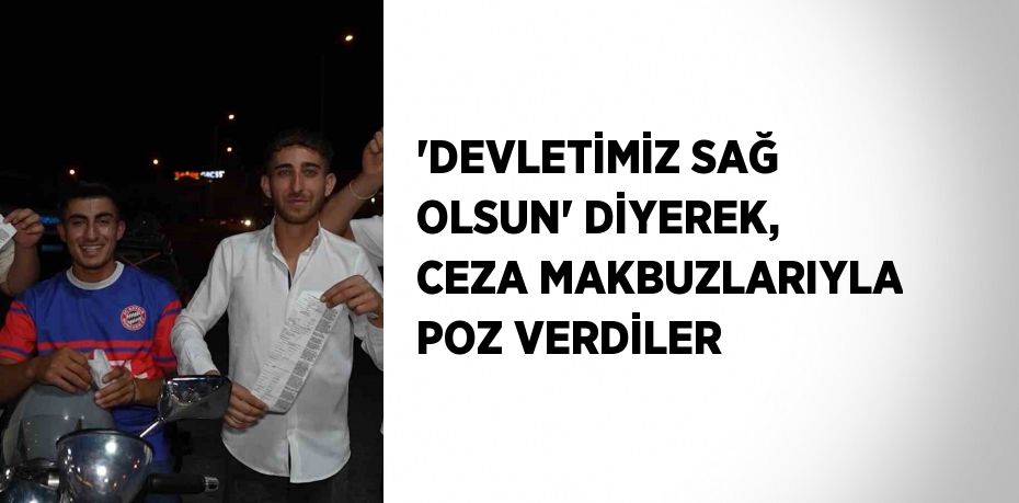 'DEVLETİMİZ SAĞ OLSUN' DİYEREK, CEZA MAKBUZLARIYLA POZ VERDİLER