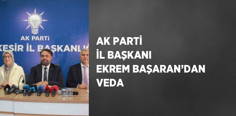 AK PARTİ İL BAŞKANI EKREM BAŞARAN’DAN VEDA