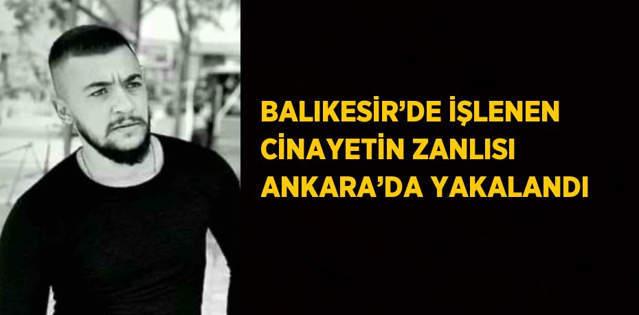 BALIKESİR’DE İŞLENEN CİNAYETİN ZANLISI ANKARA’DA YAKALANDI