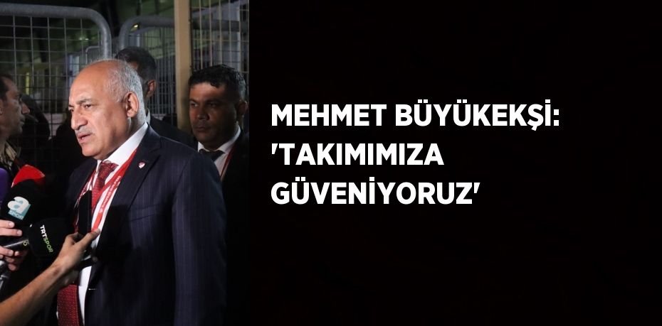 MEHMET BÜYÜKEKŞİ: 'TAKIMIMIZA GÜVENİYORUZ'