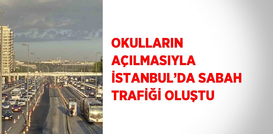 OKULLARIN AÇILMASIYLA İSTANBUL’DA SABAH TRAFİĞİ OLUŞTU