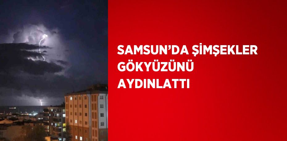 SAMSUN’DA ŞİMŞEKLER GÖKYÜZÜNÜ AYDINLATTI