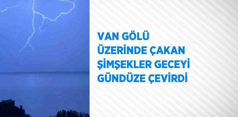 VAN GÖLÜ ÜZERİNDE ÇAKAN ŞİMŞEKLER GECEYİ GÜNDÜZE ÇEVİRDİ