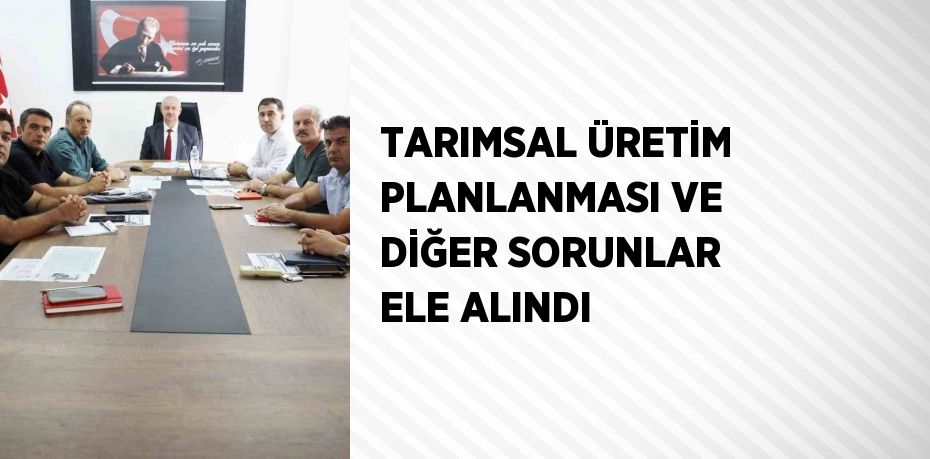 TARIMSAL ÜRETİM PLANLANMASI VE DİĞER SORUNLAR ELE ALINDI