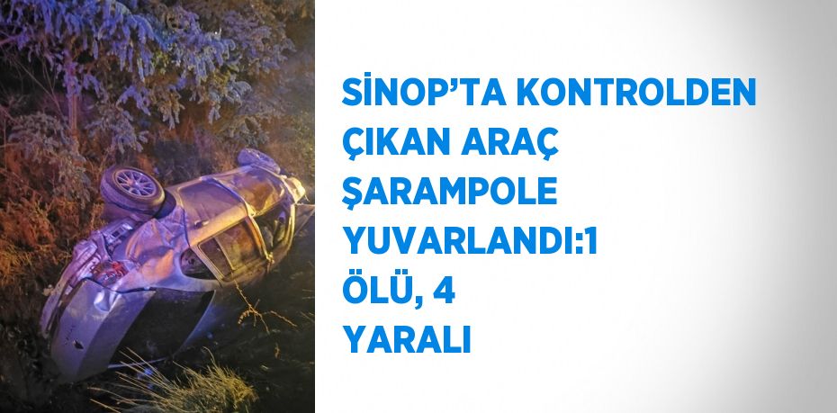 SİNOP’TA KONTROLDEN ÇIKAN ARAÇ ŞARAMPOLE YUVARLANDI:1 ÖLÜ, 4 YARALI