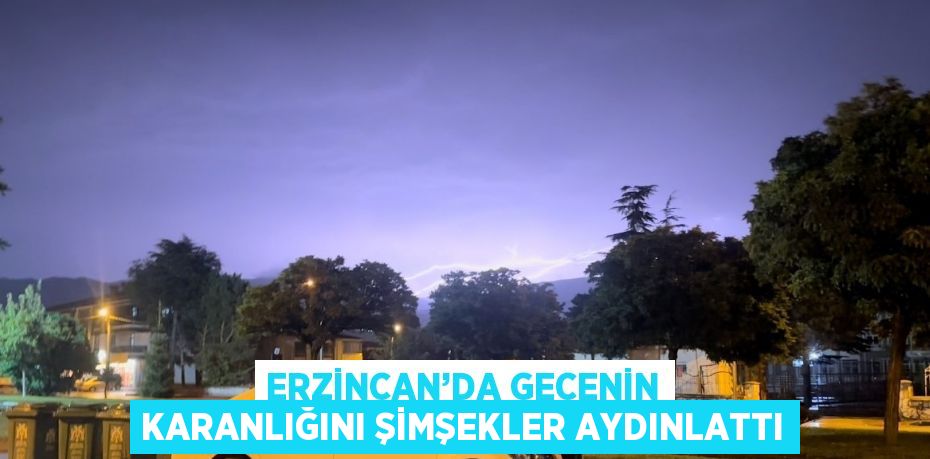 ERZİNCAN’DA GECENİN KARANLIĞINI ŞİMŞEKLER AYDINLATTI