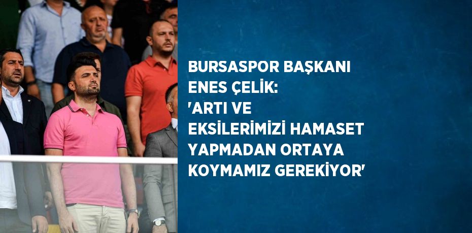 BURSASPOR BAŞKANI ENES ÇELİK: 'ARTI VE EKSİLERİMİZİ HAMASET YAPMADAN ORTAYA KOYMAMIZ GEREKİYOR'