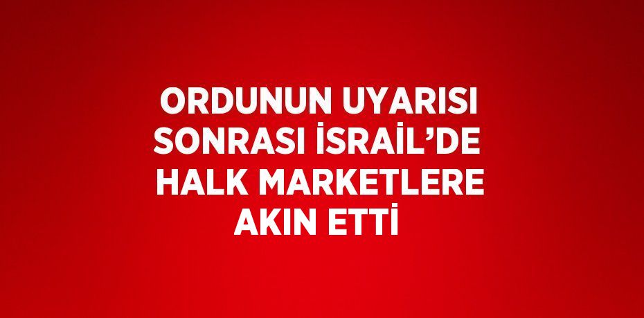 ORDUNUN UYARISI SONRASI İSRAİL’DE HALK MARKETLERE AKIN ETTİ