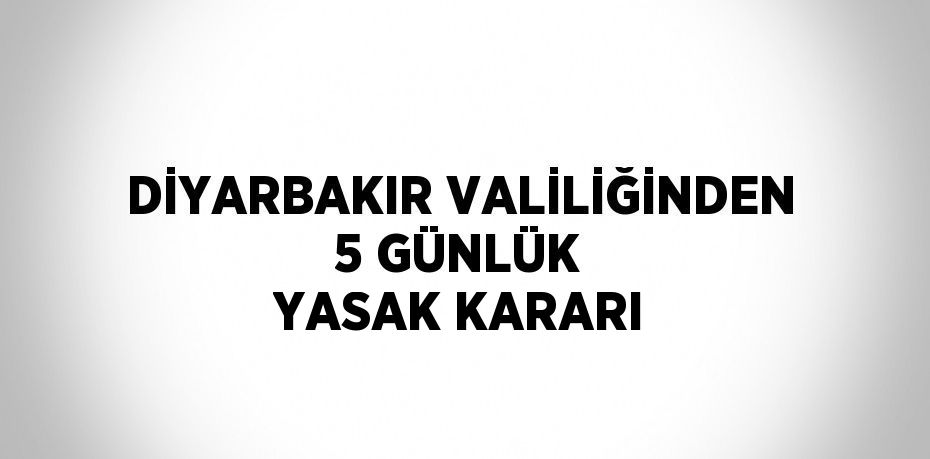 DİYARBAKIR VALİLİĞİNDEN 5 GÜNLÜK YASAK KARARI