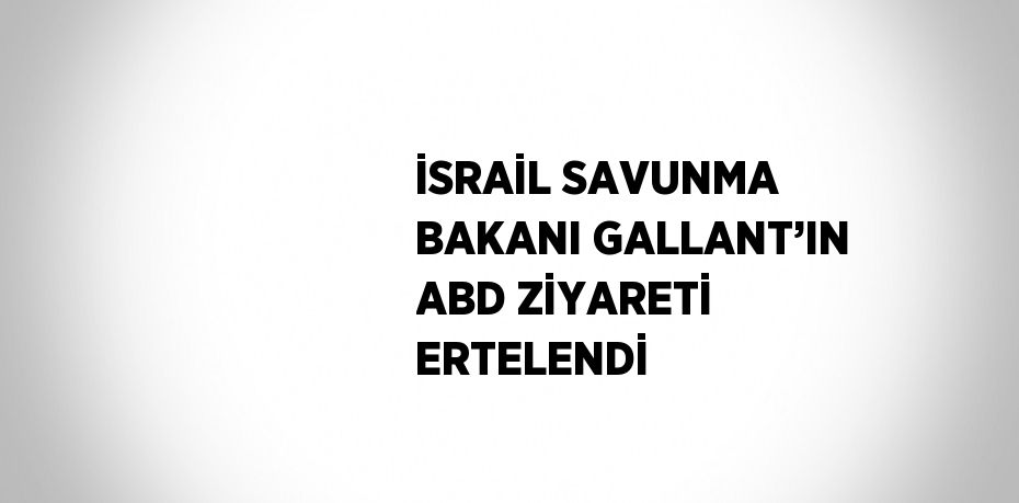 İSRAİL SAVUNMA BAKANI GALLANT’IN ABD ZİYARETİ ERTELENDİ