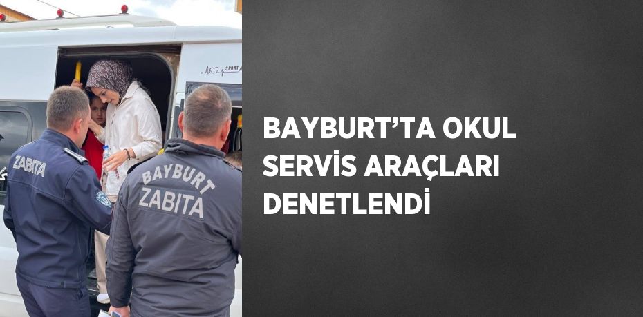 BAYBURT’TA OKUL SERVİS ARAÇLARI DENETLENDİ