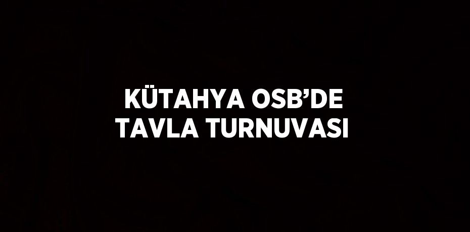 KÜTAHYA OSB’DE TAVLA TURNUVASI