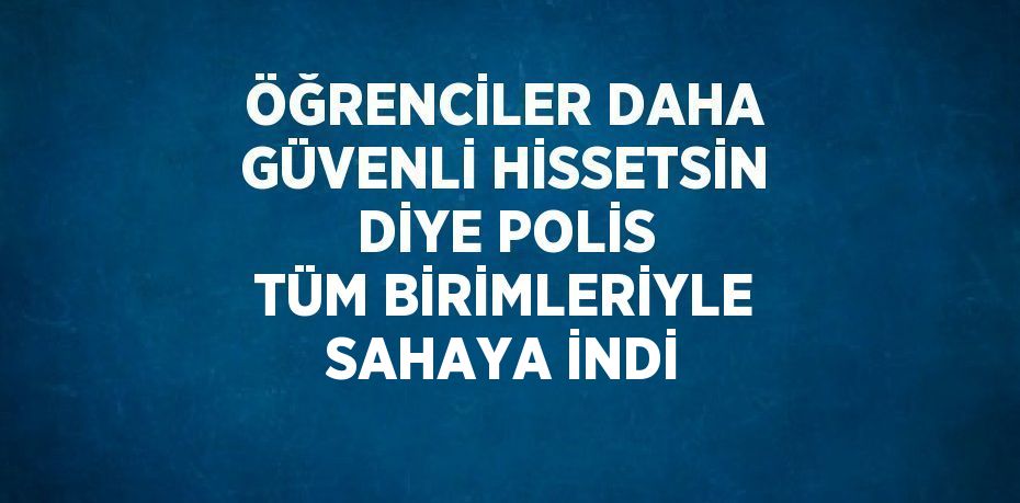 ÖĞRENCİLER DAHA GÜVENLİ HİSSETSİN DİYE POLİS TÜM BİRİMLERİYLE SAHAYA İNDİ