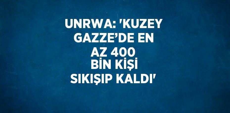 UNRWA: 'KUZEY GAZZE’DE EN AZ 400 BİN KİŞİ SIKIŞIP KALDI'