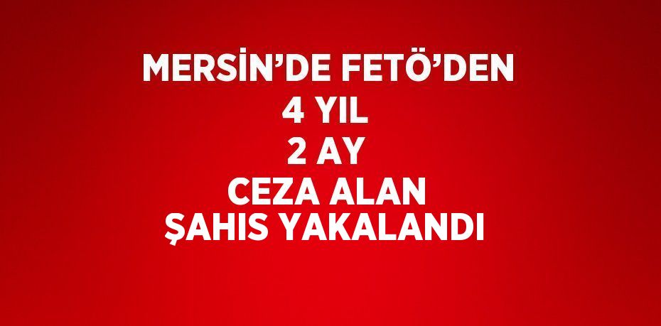 MERSİN’DE FETÖ’DEN 4 YIL 2 AY CEZA ALAN ŞAHIS YAKALANDI