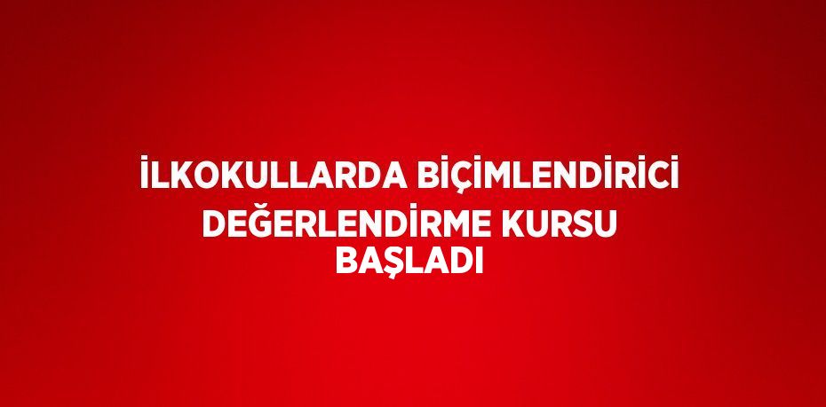 İLKOKULLARDA BİÇİMLENDİRİCİ DEĞERLENDİRME KURSU BAŞLADI