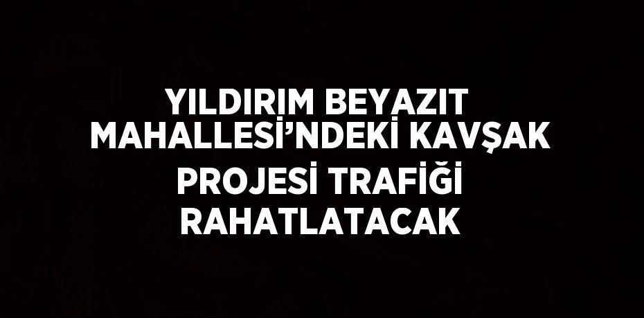 YILDIRIM BEYAZIT MAHALLESİ’NDEKİ KAVŞAK PROJESİ TRAFİĞİ RAHATLATACAK