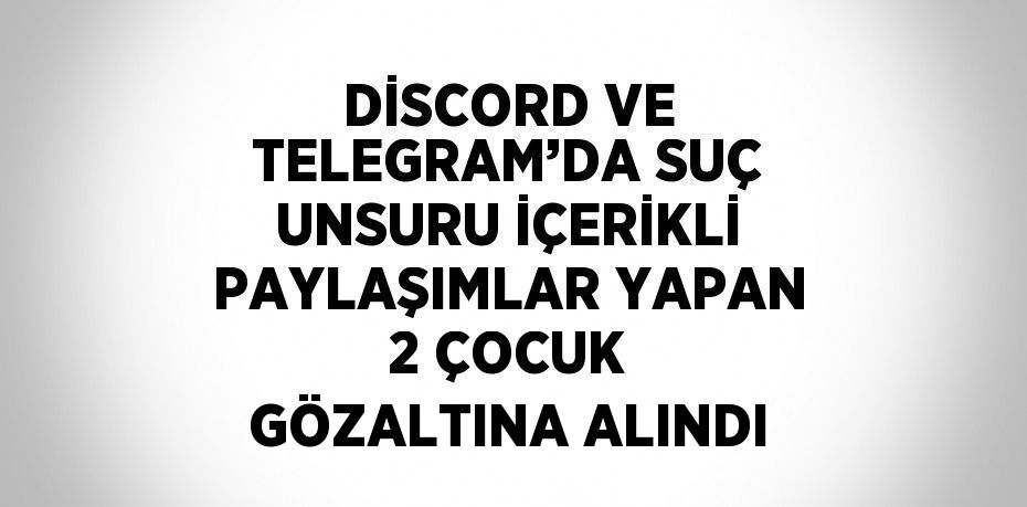 DİSCORD VE TELEGRAM’DA SUÇ UNSURU İÇERİKLİ PAYLAŞIMLAR YAPAN 2 ÇOCUK GÖZALTINA ALINDI