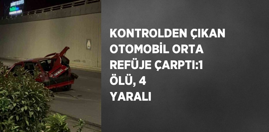 KONTROLDEN ÇIKAN OTOMOBİL ORTA REFÜJE ÇARPTI:1 ÖLÜ, 4 YARALI