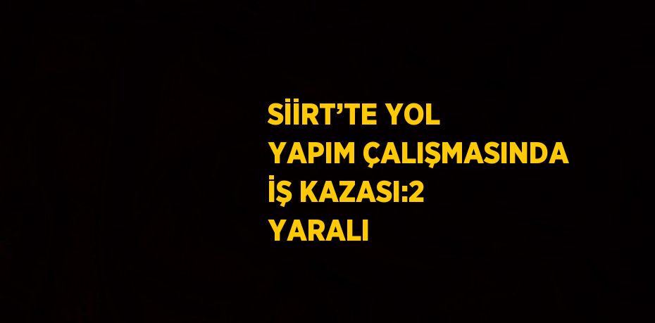 SİİRT’TE YOL YAPIM ÇALIŞMASINDA İŞ KAZASI:2 YARALI