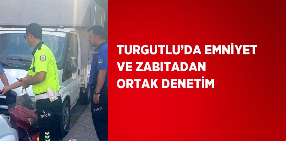 TURGUTLU’DA EMNİYET VE ZABITADAN ORTAK DENETİM