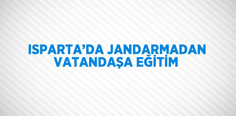 ISPARTA’DA JANDARMADAN VATANDAŞA EĞİTİM