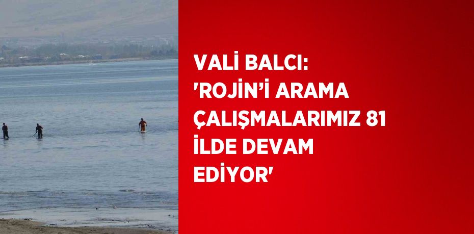 VALİ BALCI: 'ROJİN’İ ARAMA ÇALIŞMALARIMIZ 81 İLDE DEVAM EDİYOR'