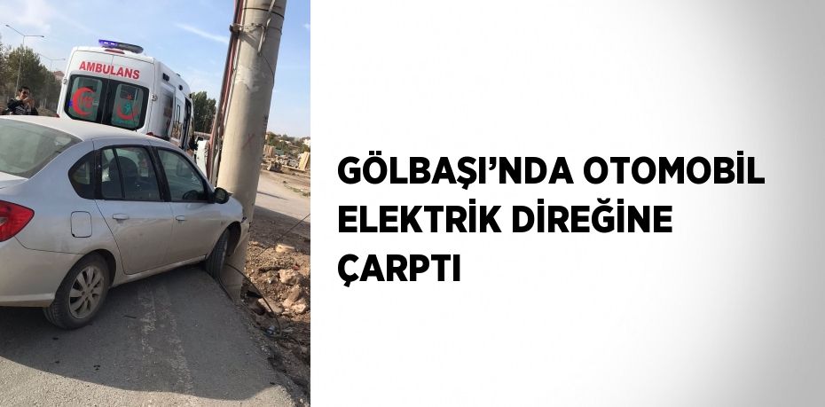 GÖLBAŞI’NDA OTOMOBİL ELEKTRİK DİREĞİNE ÇARPTI