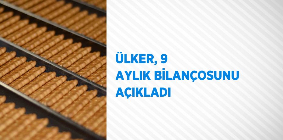 ÜLKER, 9 AYLIK BİLANÇOSUNU AÇIKLADI