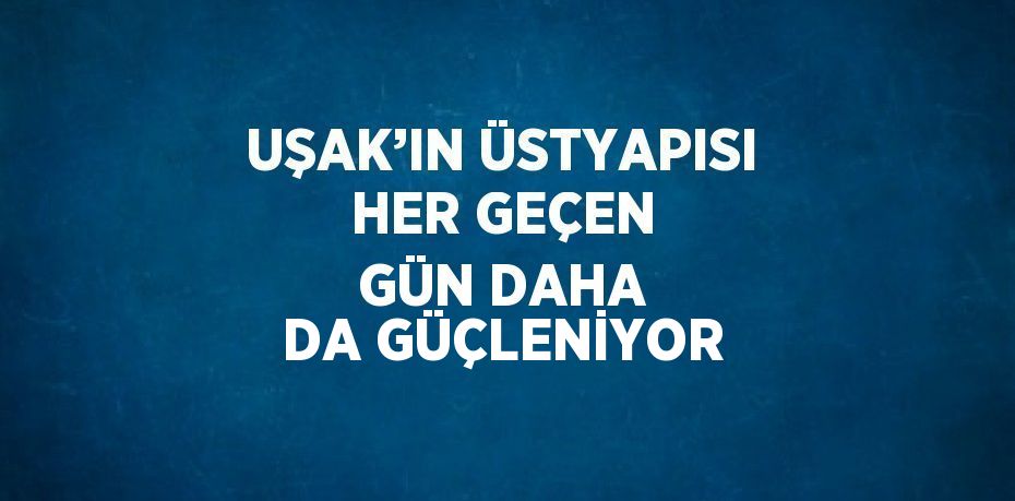 UŞAK’IN ÜSTYAPISI HER GEÇEN GÜN DAHA DA GÜÇLENİYOR