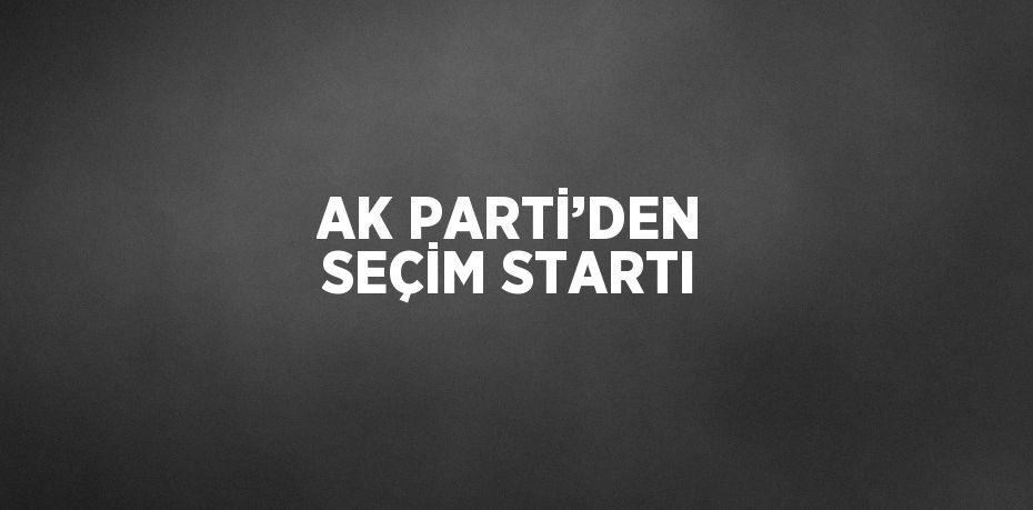 AK PARTİ’DEN SEÇİM STARTI