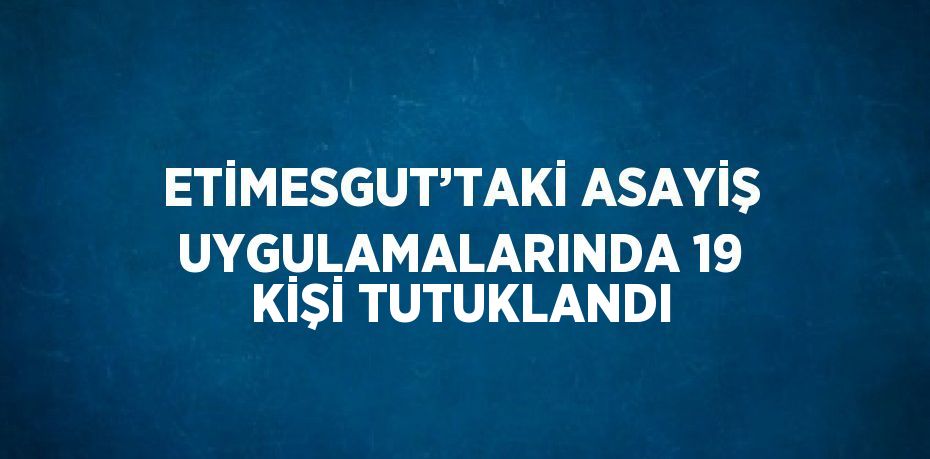 ETİMESGUT’TAKİ ASAYİŞ UYGULAMALARINDA 19 KİŞİ TUTUKLANDI