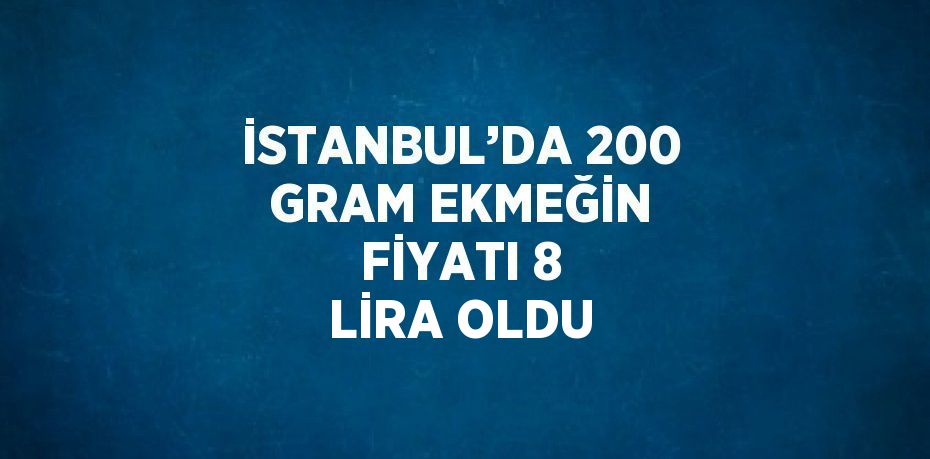 İSTANBUL’DA 200 GRAM EKMEĞİN FİYATI 8 LİRA OLDU