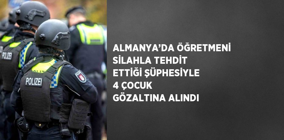 ALMANYA’DA ÖĞRETMENİ SİLAHLA TEHDİT ETTİĞİ ŞÜPHESİYLE 4 ÇOCUK GÖZALTINA ALINDI