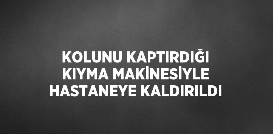 KOLUNU KAPTIRDIĞI KIYMA MAKİNESİYLE HASTANEYE KALDIRILDI