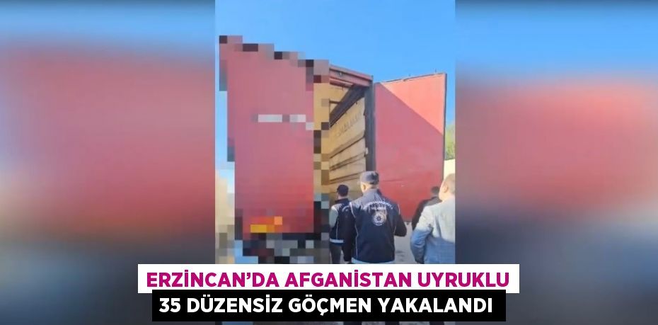 ERZİNCAN’DA AFGANİSTAN UYRUKLU 35 DÜZENSİZ GÖÇMEN YAKALANDI