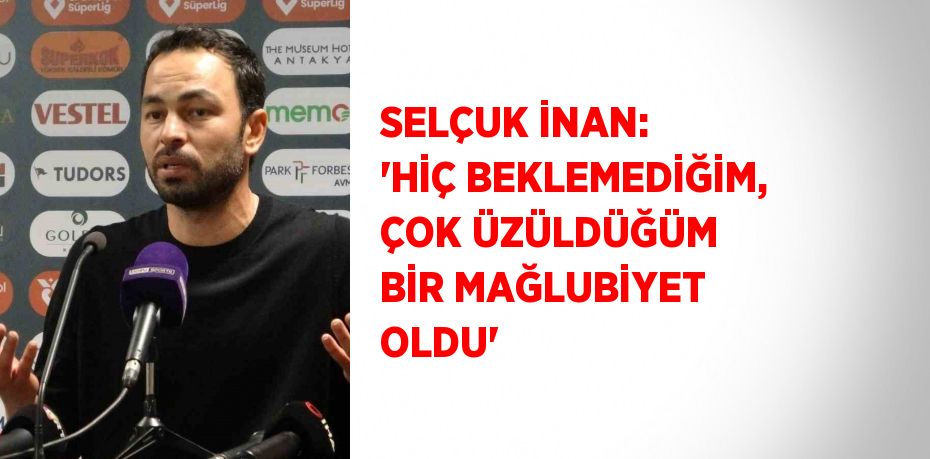 SELÇUK İNAN: 'HİÇ BEKLEMEDİĞİM, ÇOK ÜZÜLDÜĞÜM BİR MAĞLUBİYET OLDU'