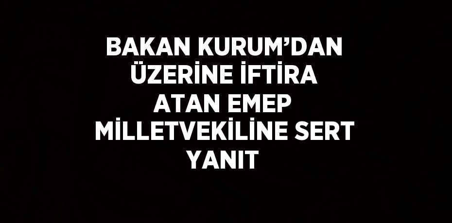 BAKAN KURUM’DAN ÜZERİNE İFTİRA ATAN EMEP MİLLETVEKİLİNE SERT YANIT