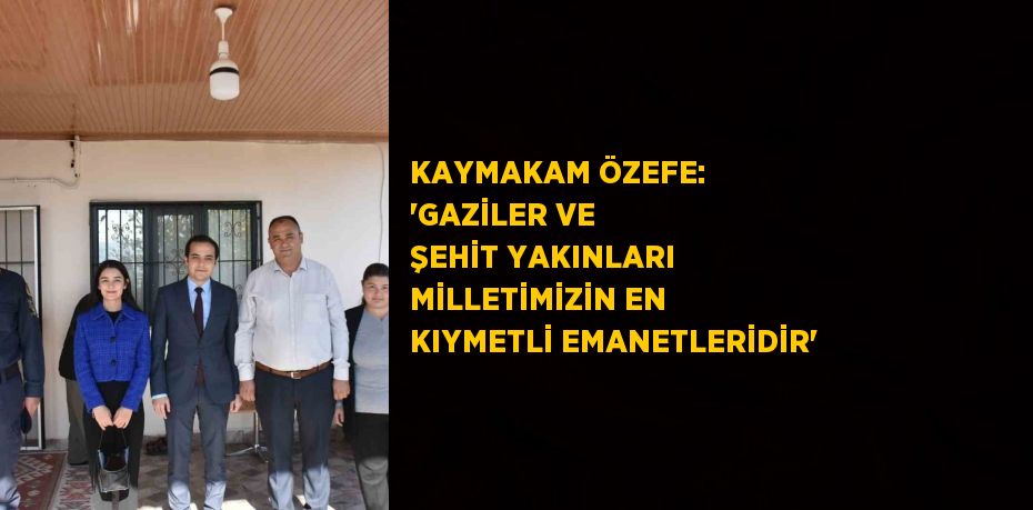 KAYMAKAM ÖZEFE: 'GAZİLER VE ŞEHİT YAKINLARI MİLLETİMİZİN EN KIYMETLİ EMANETLERİDİR'