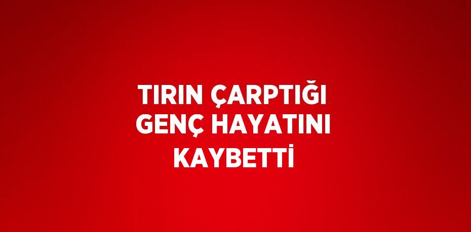 TIRIN ÇARPTIĞI GENÇ HAYATINI KAYBETTİ