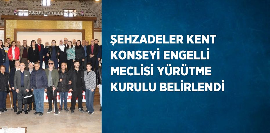 ŞEHZADELER KENT KONSEYİ ENGELLİ MECLİSİ YÜRÜTME KURULU BELİRLENDİ