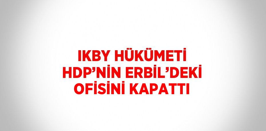 IKBY HÜKÜMETİ HDP’NİN ERBİL’DEKİ OFİSİNİ KAPATTI