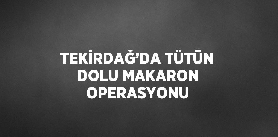 TEKİRDAĞ’DA TÜTÜN DOLU MAKARON OPERASYONU