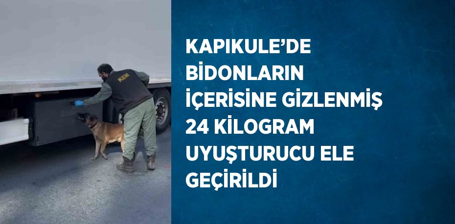 KAPIKULE’DE BİDONLARIN İÇERİSİNE GİZLENMİŞ 24 KİLOGRAM UYUŞTURUCU ELE GEÇİRİLDİ