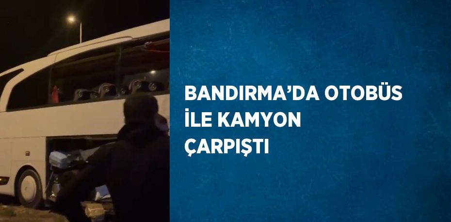 BANDIRMA’DA OTOBÜS İLE KAMYON ÇARPIŞTI