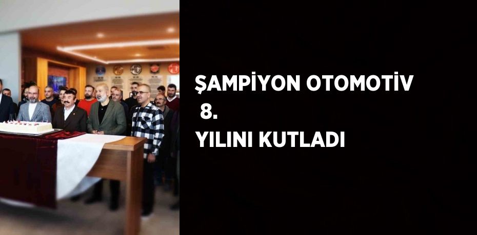 ŞAMPİYON OTOMOTİV  8. YILINI KUTLADI