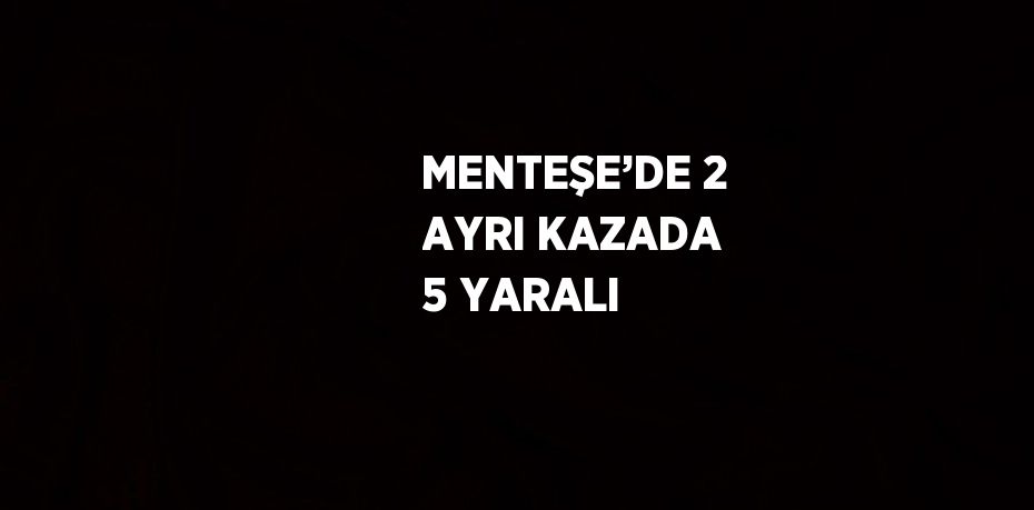 MENTEŞE’DE 2 AYRI KAZADA 5 YARALI