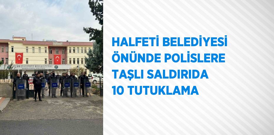 HALFETİ BELEDİYESİ ÖNÜNDE POLİSLERE TAŞLI SALDIRIDA 10 TUTUKLAMA